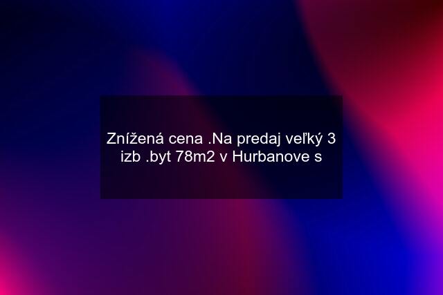 Znížená cena .Na predaj veľký 3 izb .byt 78m2 v Hurbanove s