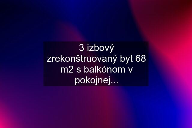 3 izbový zrekonštruovaný byt 68 m2 s balkónom v pokojnej...