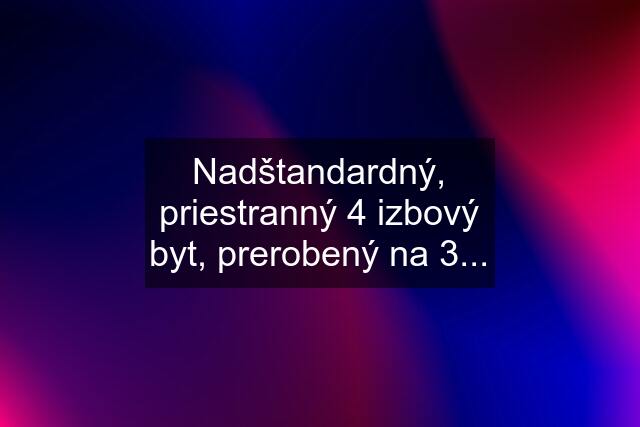 Nadštandardný, priestranný 4 izbový byt, prerobený na 3...