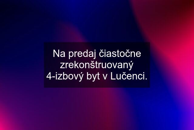 Na predaj čiastočne zrekonštruovaný 4-izbový byt v Lučenci.