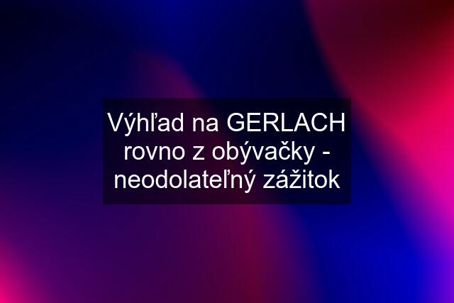 Výhľad na GERLACH rovno z obývačky - neodolateľný zážitok