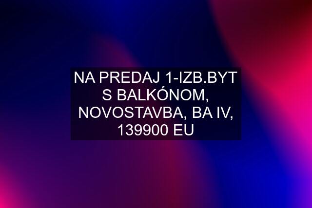 NA PREDAJ 1-IZB.BYT S BALKÓNOM, NOVOSTAVBA, BA IV, 139900 EU