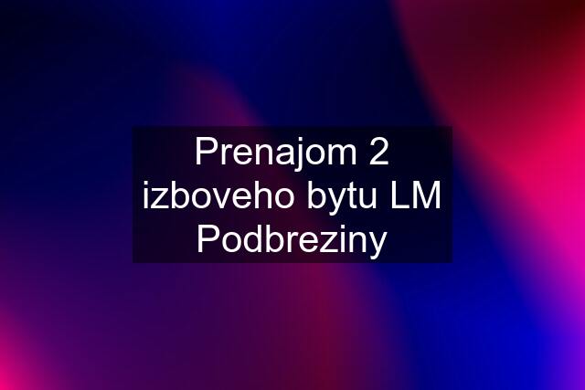 Prenajom 2 izboveho bytu LM Podbreziny