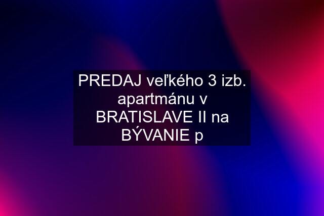 PREDAJ veľkého 3 izb. apartmánu v BRATISLAVE II na BÝVANIE p