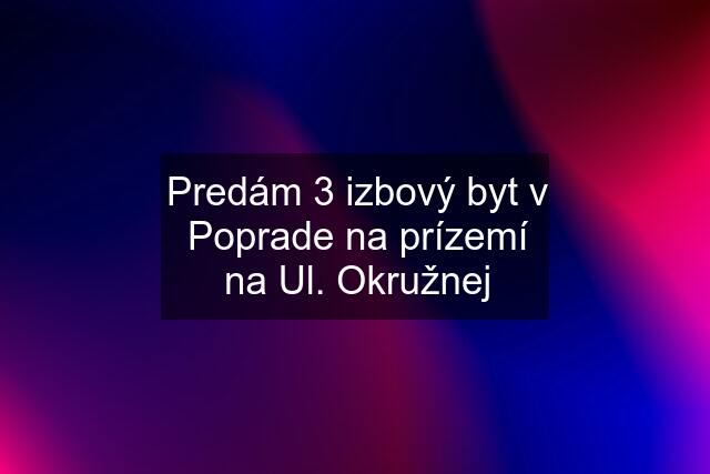 Predám 3 izbový byt v Poprade na prízemí na Ul. Okružnej