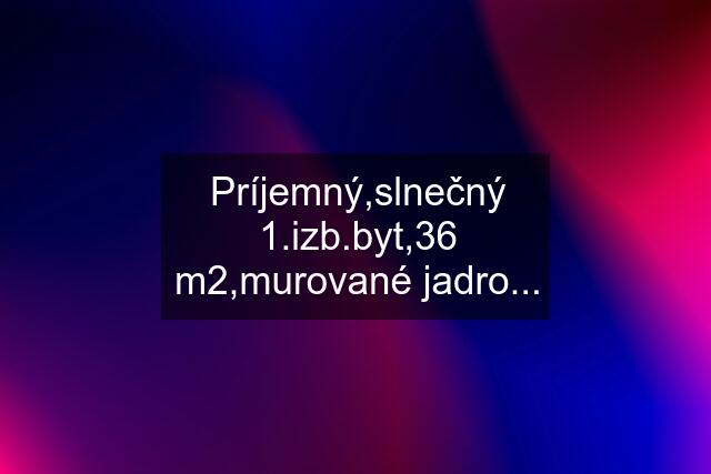 Príjemný,slnečný 1.izb.byt,36 m2,murované jadro...