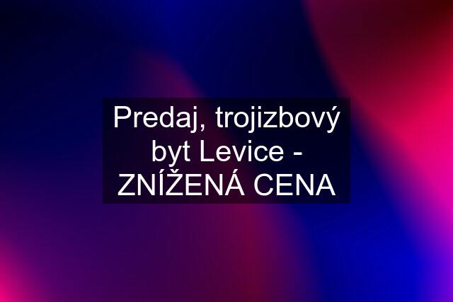 Predaj, trojizbový byt Levice - ZNÍŽENÁ CENA