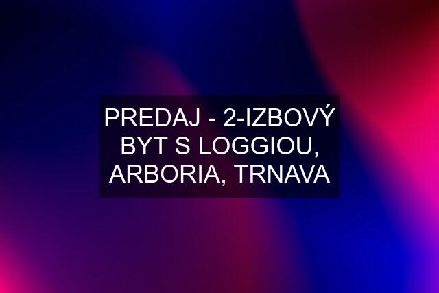 PREDAJ - 2-IZBOVÝ BYT S LOGGIOU, ARBORIA, TRNAVA