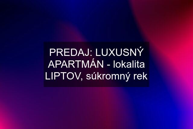 PREDAJ: LUXUSNÝ APARTMÁN - lokalita LIPTOV, súkromný rek