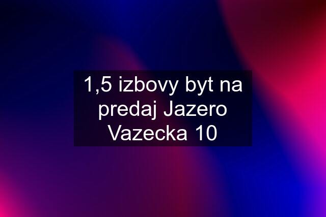 1,5 izbovy byt na predaj Jazero Vazecka 10