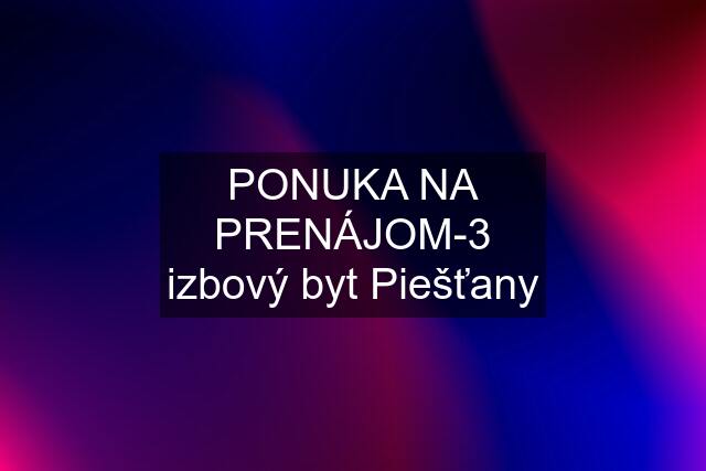 PONUKA NA PRENÁJOM-3 izbový byt Piešťany