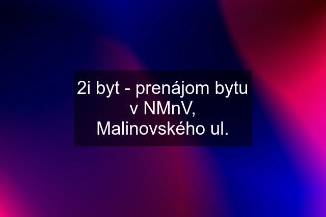 2i byt - prenájom bytu v NMnV, Malinovského ul.