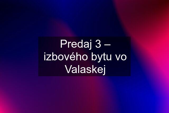 Predaj 3 – izbového bytu vo Valaskej