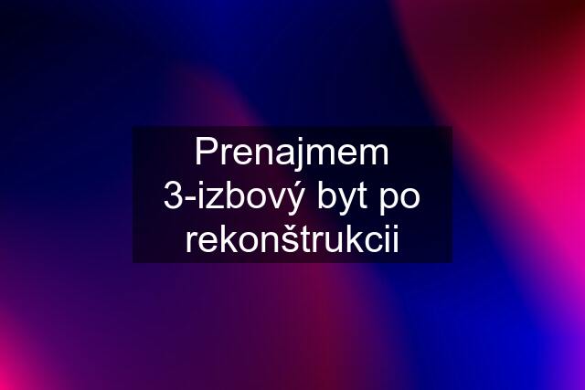 Prenajmem 3-izbový byt po rekonštrukcii