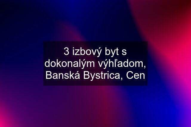 3 izbový byt s dokonalým výhľadom, Banská Bystrica, Cen