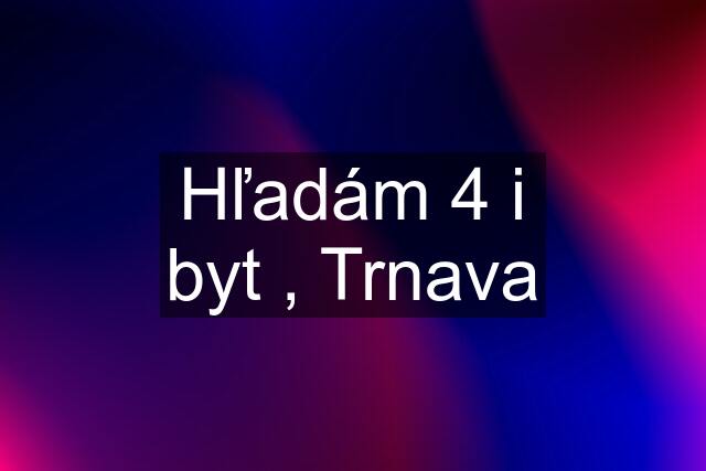 Hľadám 4 i byt , Trnava