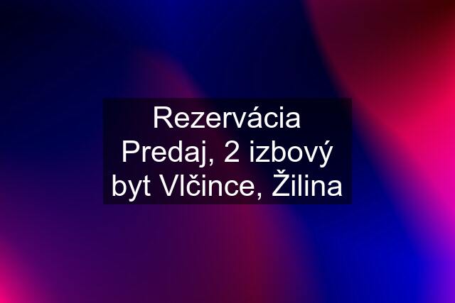 Rezervácia Predaj, 2 izbový byt Vlčince, Žilina