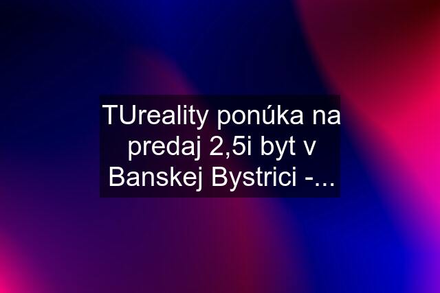 TUreality ponúka na predaj 2,5i byt v Banskej Bystrici -...