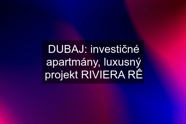 DUBAJ: investičné apartmány, luxusný projekt RIVIERA RÊ