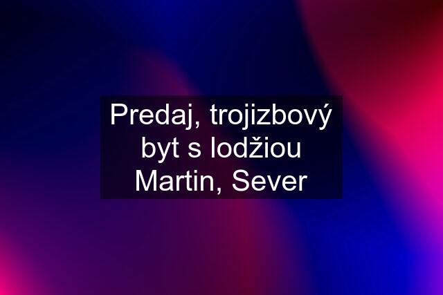 Predaj, trojizbový byt s lodžiou Martin, Sever