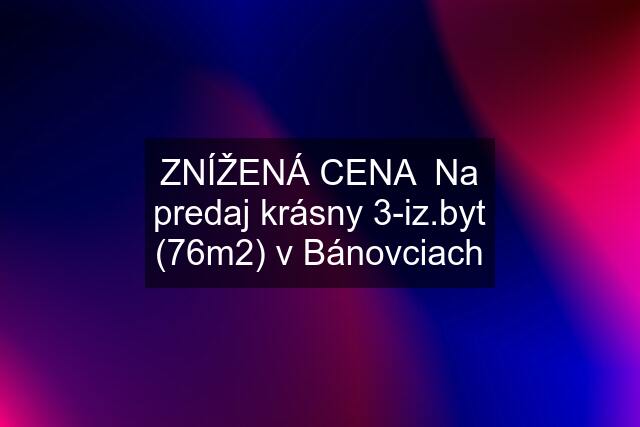 ZNÍŽENÁ CENA  Na predaj krásny 3-iz.byt (76m2) v Bánovciach