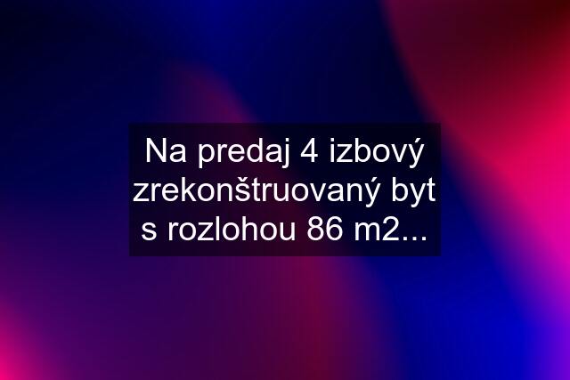 Na predaj 4 izbový zrekonštruovaný byt s rozlohou 86 m2...