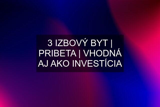 3 IZBOVÝ BYT | PRIBETA | VHODNÁ AJ AKO INVESTÍCIA