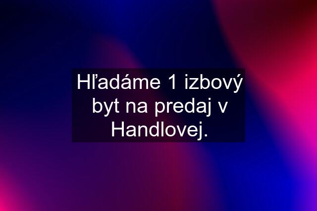 Hľadáme 1 izbový byt na predaj v Handlovej.