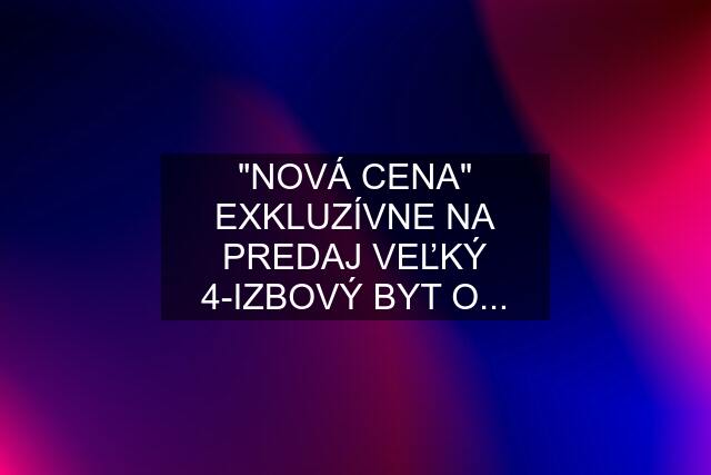 "NOVÁ CENA" EXKLUZÍVNE NA PREDAJ VEĽKÝ 4-IZBOVÝ BYT O...