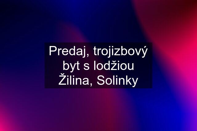 Predaj, trojizbový byt s lodžiou Žilina, Solinky