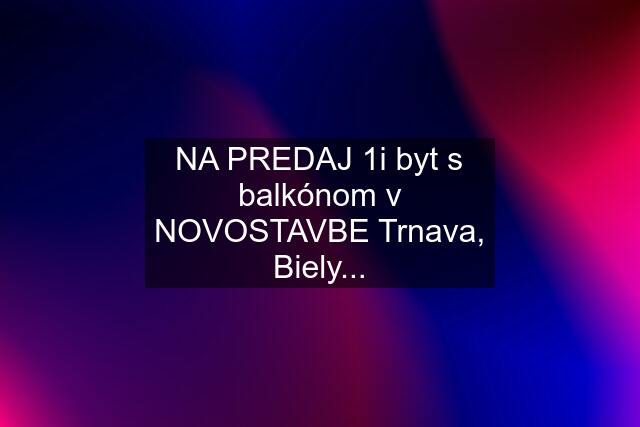 NA PREDAJ 1i byt s balkónom v NOVOSTAVBE Trnava, Biely...