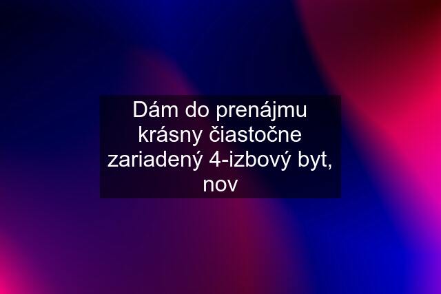 Dám do prenájmu krásny čiastočne zariadený 4-izbový byt, nov