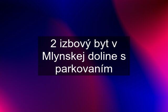 2 izbový byt v Mlynskej doline s parkovaním