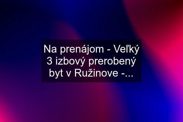 Na prenájom - Veľký 3 izbový prerobený byt v Ružinove -...