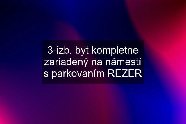 3-izb. byt kompletne zariadený na námestí s parkovaním REZER