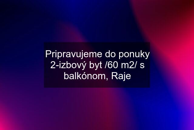 Pripravujeme do ponuky 2-izbový byt /60 m2/ s balkónom, Raje