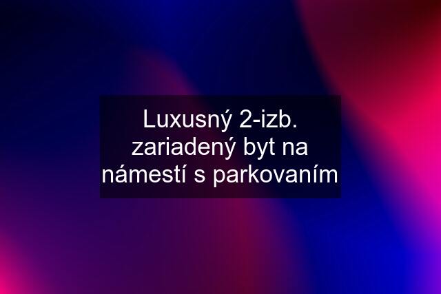 Luxusný 2-izb. zariadený byt na námestí s parkovaním