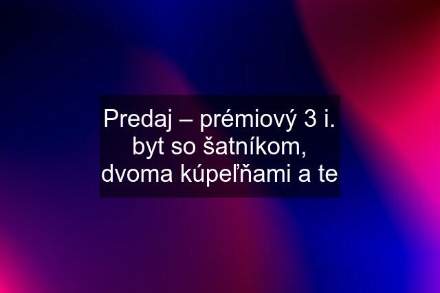 Predaj – prémiový 3 i. byt so šatníkom, dvoma kúpeľňami a te