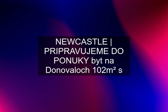 NEWCASTLE | PRIPRAVUJEME DO PONUKY byt na Donovaloch 102m² s