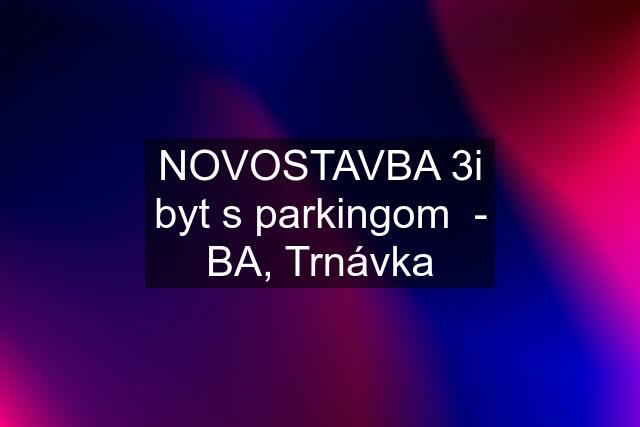 NOVOSTAVBA 3i byt s parkingom  - BA, Trnávka