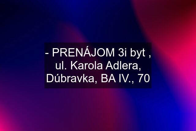 - PRENÁJOM 3i byt , ul. Karola Adlera, Dúbravka, BA IV., 70