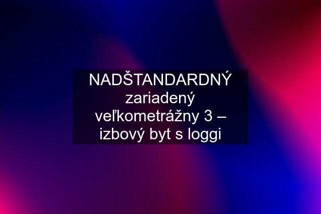 NADŠTANDARDNÝ zariadený veľkometrážny 3 – izbový byt s loggi