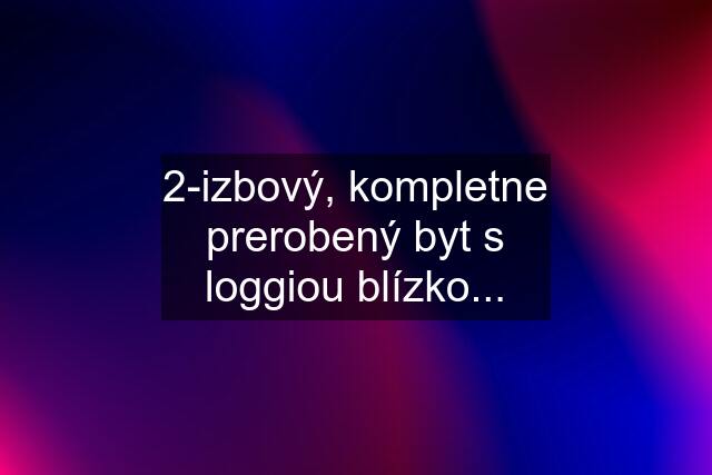 2-izbový, kompletne prerobený byt s loggiou blízko...