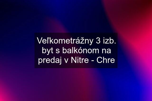 Veľkometrážny 3 izb. byt s balkónom na predaj v Nitre - Chre