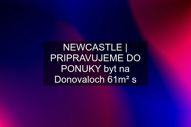 NEWCASTLE | PRIPRAVUJEME DO PONUKY byt na Donovaloch 61m² s