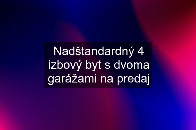 Nadštandardný 4 izbový byt s dvoma garážami na predaj