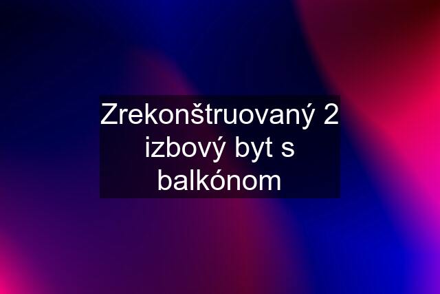 Zrekonštruovaný 2 izbový byt s balkónom