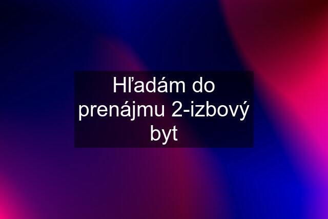 Hľadám do prenájmu 2-izbový byt