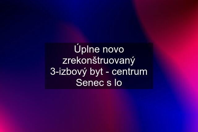 Úplne novo zrekonštruovaný 3-izbový byt - centrum Senec s lo