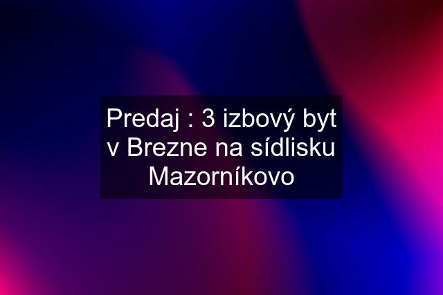 Predaj : 3 izbový byt v Brezne na sídlisku Mazorníkovo